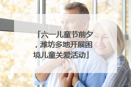 六一儿童节前夕，潍坊多地开展困境儿童关爱活动