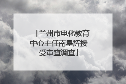 兰州市电化教育中心主任南星辉接受审查调查