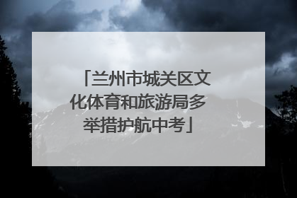 兰州市城关区文化体育和旅游局多举措护航中考