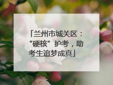 兰州市城关区：“硬核”护考，助考生追梦成真