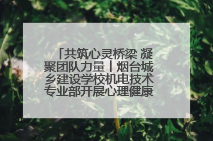 共筑心灵桥梁 凝聚团队力量丨烟台城乡建设学校机电技术专业部开展心理健康讲座及团辅活动