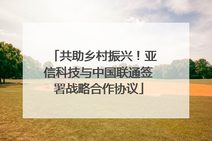 共助乡村振兴！亚信科技与中国联通签署战略合作协议