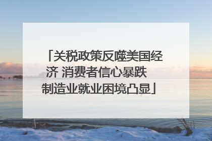 关税政策反噬美国经济 消费者信心暴跌 制造业就业困境凸显