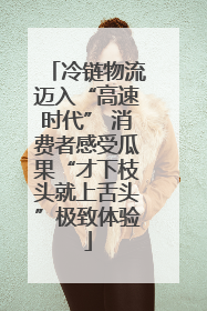 冷链物流迈入“高速时代” 消费者感受瓜果“才下枝头就上舌头”极致体验