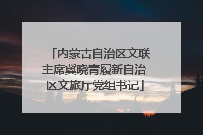 内蒙古自治区文联主席冀晓青履新自治区文旅厅党组书记