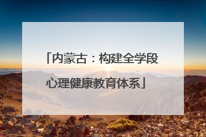 内蒙古：构建全学段心理健康教育体系