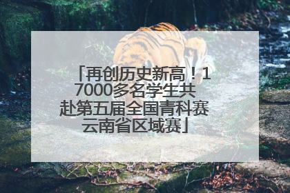 再创历史新高！17000多名学生共赴第五届全国青科赛云南省区域赛