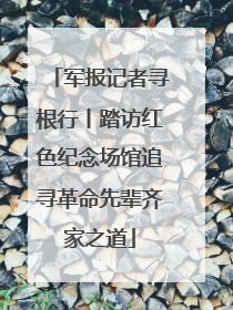 军报记者寻根行丨踏访红色纪念场馆追寻革命先辈齐家之道