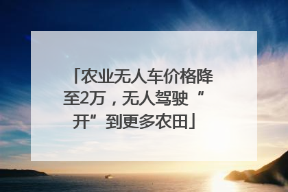 农业无人车价格降至2万，无人驾驶“开”到更多农田