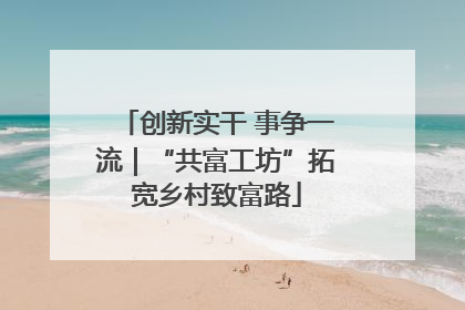 创新实干 事争一流｜“共富工坊”拓宽乡村致富路