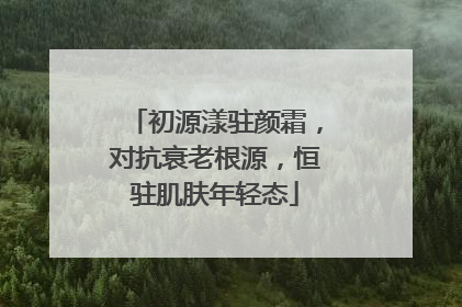 初源漾驻颜霜，对抗衰老根源，恒驻肌肤年轻态