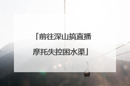 前往深山搞直播 摩托失控困水渠