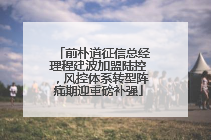 前朴道征信总经理程建波加盟陆控，风控体系转型阵痛期迎重磅补强