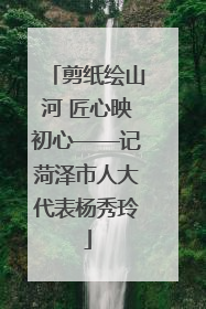 剪纸绘山河 匠心映初心——记菏泽市人大代表杨秀玲