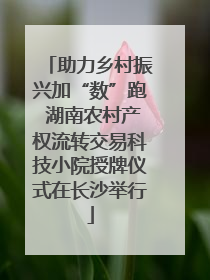 助力乡村振兴加“数”跑 湖南农村产权流转交易科技小院授牌仪式在长沙举行