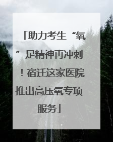 助力考生“氧”足精神再冲刺！宿迁这家医院推出高压氧专项服务