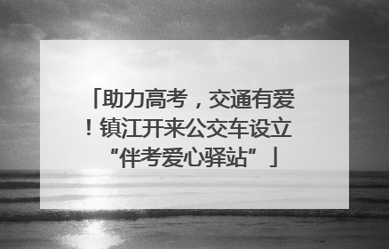 助力高考，交通有爱！镇江开来公交车设立“伴考爱心驿站”