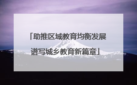 助推区域教育均衡发展 谱写城乡教育新篇章