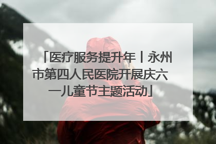 医疗服务提升年丨永州市第四人民医院开展庆六一儿童节主题活动