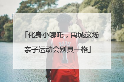 化身小哪吒，禹城这场亲子运动会别具一格