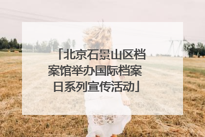 北京石景山区档案馆举办国际档案日系列宣传活动