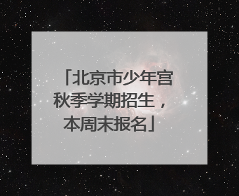 北京市少年宫秋季学期招生，本周末报名