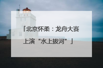 北京怀柔：龙舟大赛上演“水上拔河”