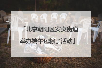 北京朝阳区安贞街道举办端午包粽子活动