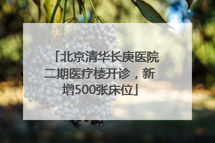 北京清华长庚医院二期医疗楼开诊，新增500张床位