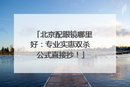 北京配眼镜哪里好：专业实惠双杀公式直接抄！