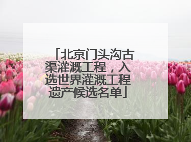 北京门头沟古渠灌溉工程，入选世界灌溉工程遗产候选名单