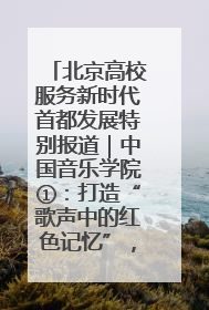 北京高校服务新时代首都发展特别报道｜中国音乐学院①：打造“歌声中的红色记忆”，唱响红色传承新乐章