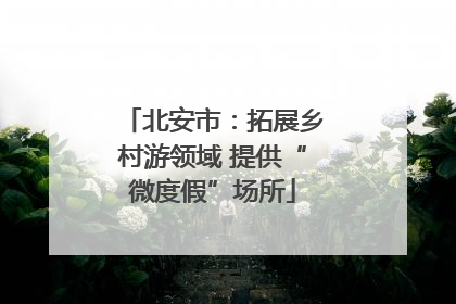 北安市：拓展乡村游领域 提供“微度假”场所