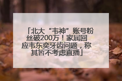 北大“韦神”账号粉丝破200万！家属回应韦东奕牙齿问题，称其暂不考虑直播