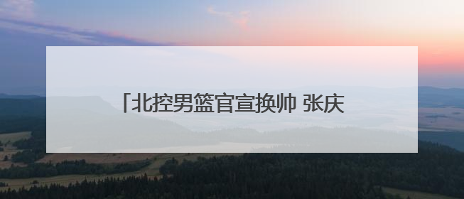 北控男篮官宣换帅 张庆鹏上任 闵鹿蕾正式离任