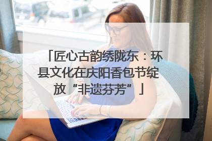匠心古韵绣陇东：环县文化在庆阳香包节绽放“非遗芬芳”
