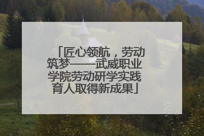 匠心领航，劳动筑梦——武威职业学院劳动研学实践育人取得新成果