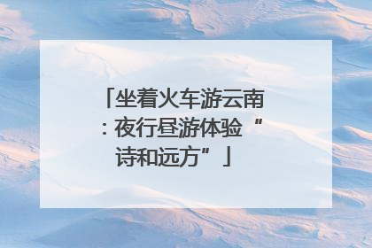 坐着火车游云南：夜行昼游体验“诗和远方”