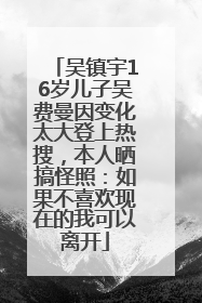 吴镇宇16岁儿子吴费曼因变化太大登上热搜，本人晒搞怪照：如果不喜欢现在的我可以离开