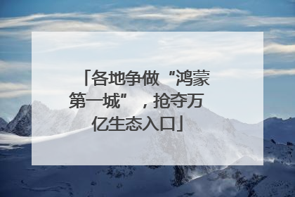 各地争做“鸿蒙第一城”，抢夺万亿生态入口