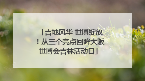 吉地风华 世博绽放！从三个亮点回眸大阪世博会吉林活动日