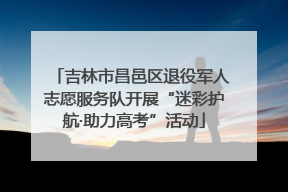 吉林市昌邑区退役军人志愿服务队开展“迷彩护航·助力高考”活动