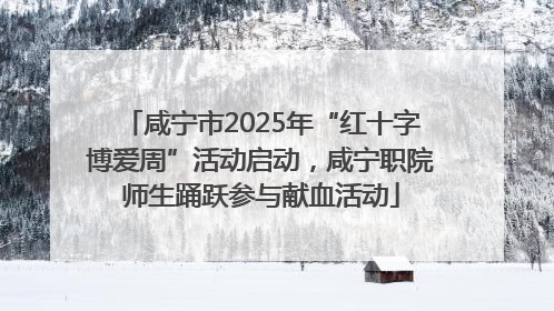 咸宁市2025年“红十字博爱周”活动启动，咸宁职院师生踊跃参与献血活动