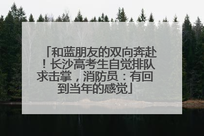 和蓝朋友的双向奔赴！长沙高考生自觉排队求击掌，消防员：有回到当年的感觉