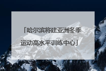 哈尔滨将建亚洲冬季运动高水平训练中心