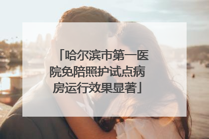 哈尔滨市第一医院免陪照护试点病房运行效果显著