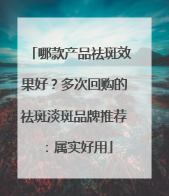 哪款产品祛斑效果好？多次回购的祛斑淡斑品牌推荐：属实好用
