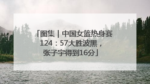 图集｜中国女篮热身赛124：57大胜波黑，张子宇得到16分