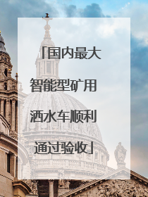 国内最大智能型矿用洒水车顺利通过验收