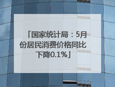 国家统计局：5月份居民消费价格同比下降0.1%